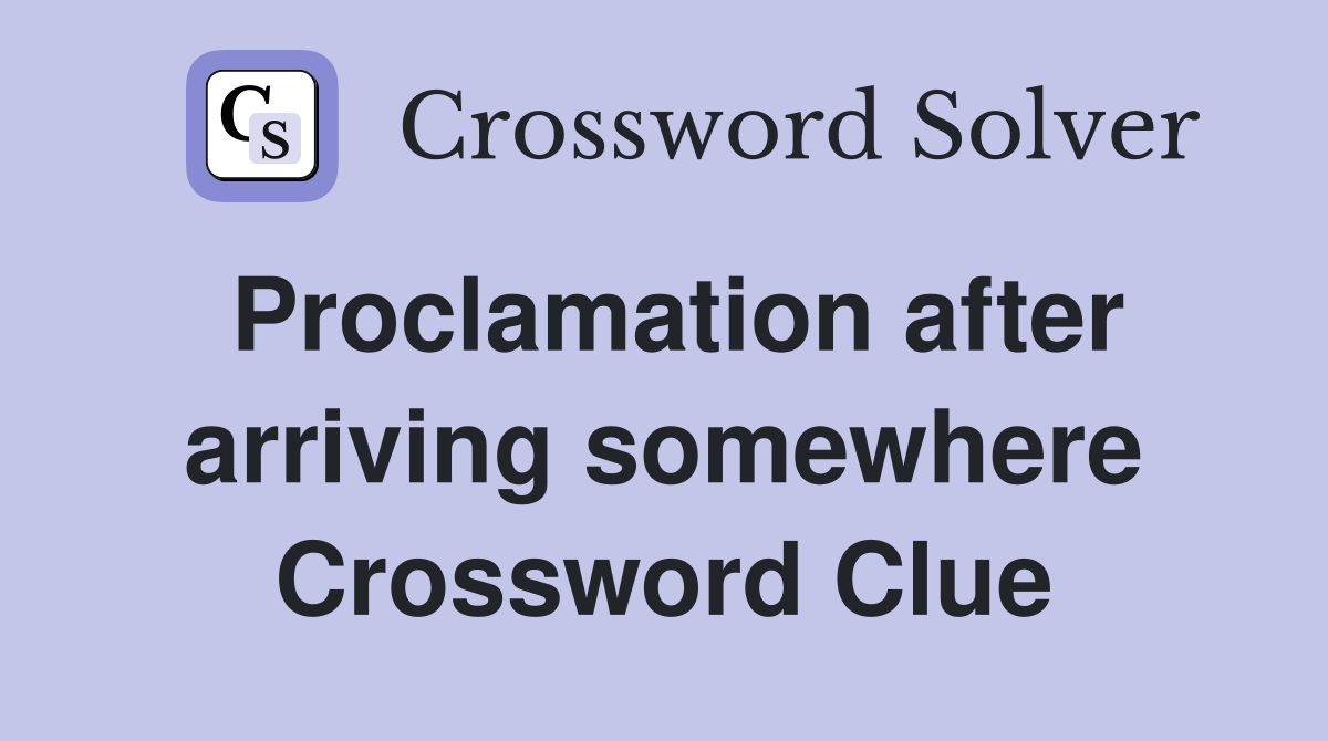 Proclamation after arriving somewhere Crossword Clue