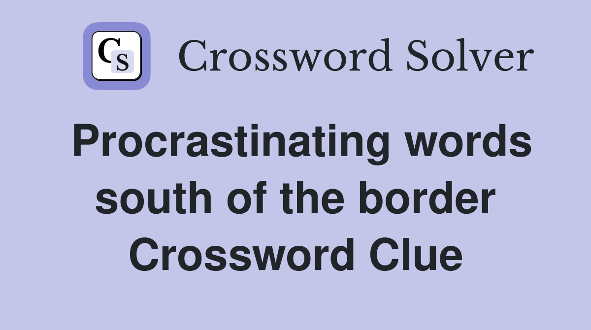 Procrastinating words south of the border Crossword Clue