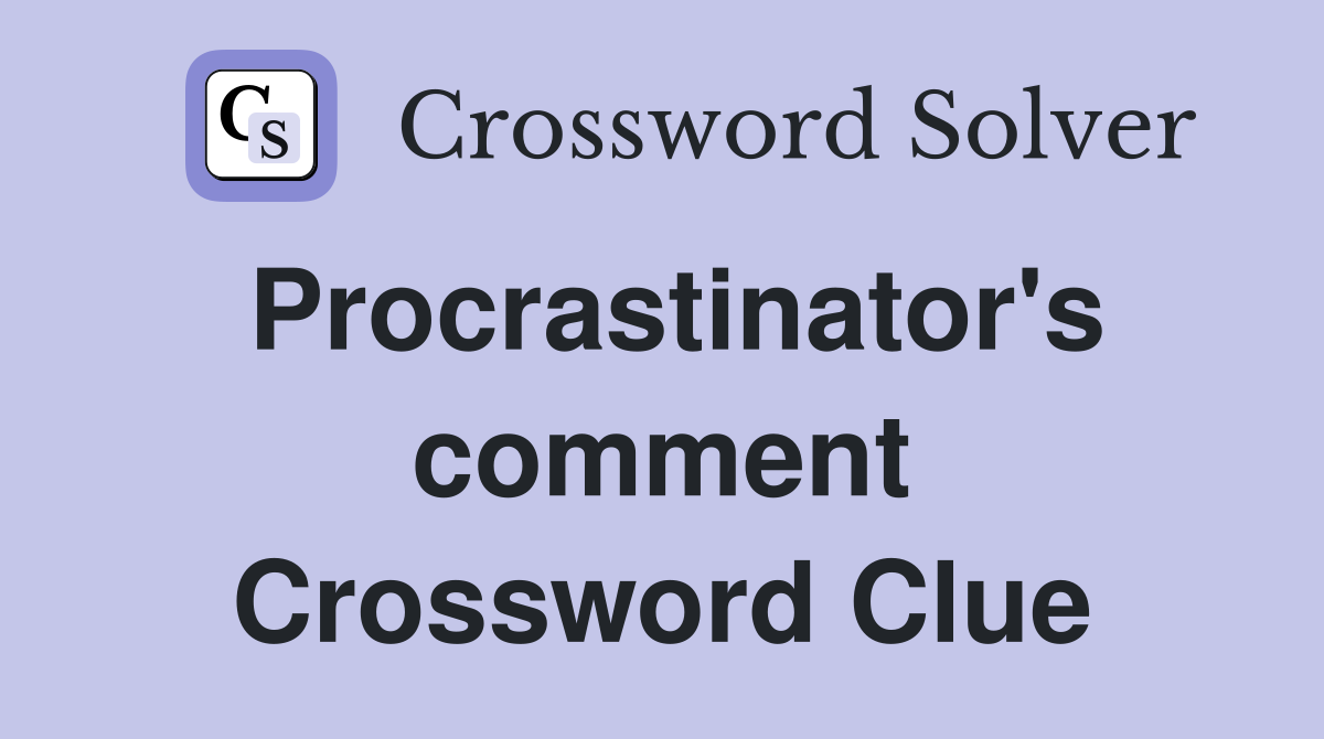 Procrastinator's comment Crossword Clue