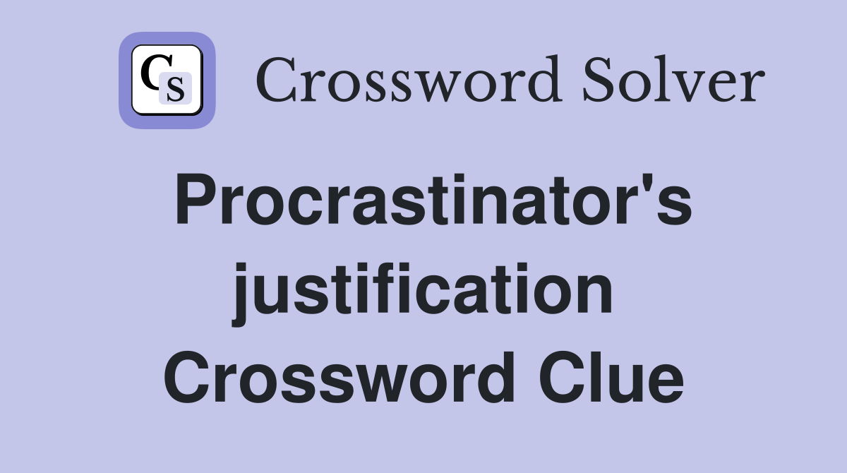 Procrastinator's justification Crossword Clue