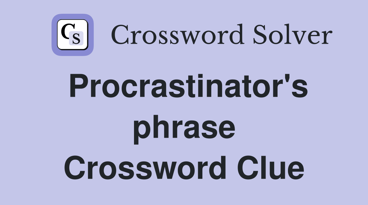 Procrastinator's phrase Crossword Clue