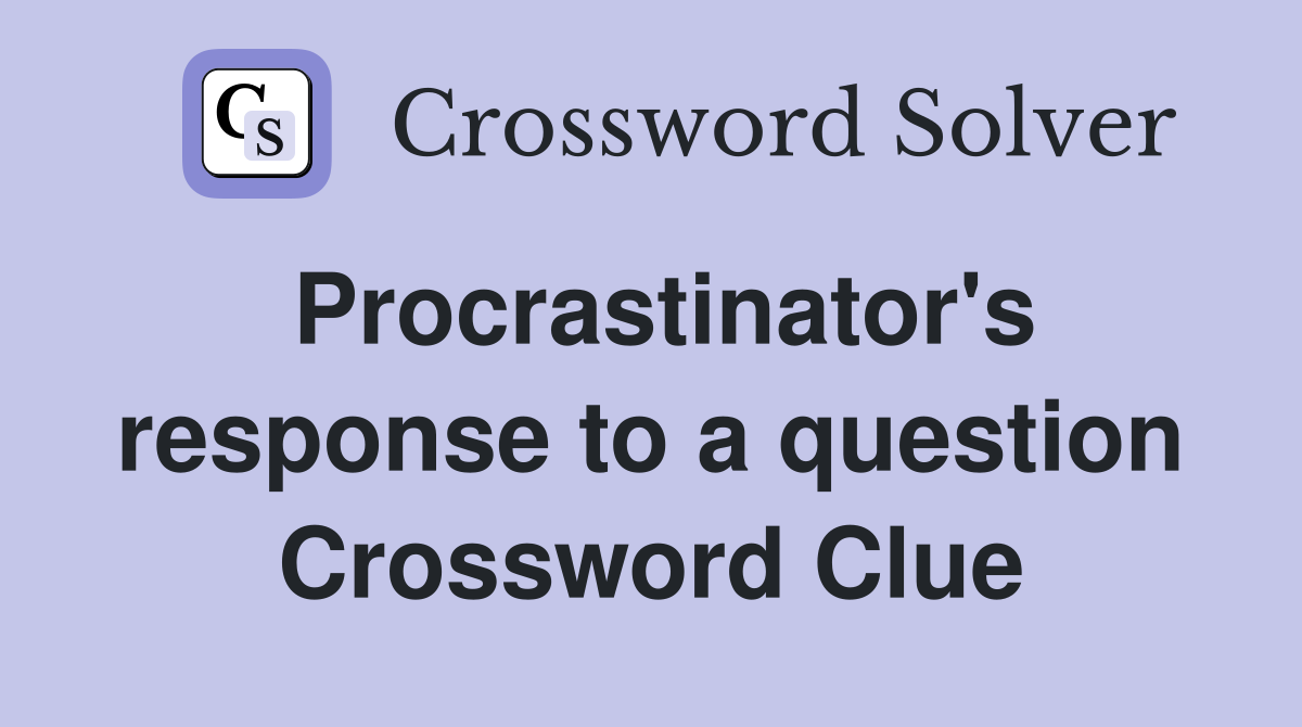 Procrastinator's response to a question Crossword Clue