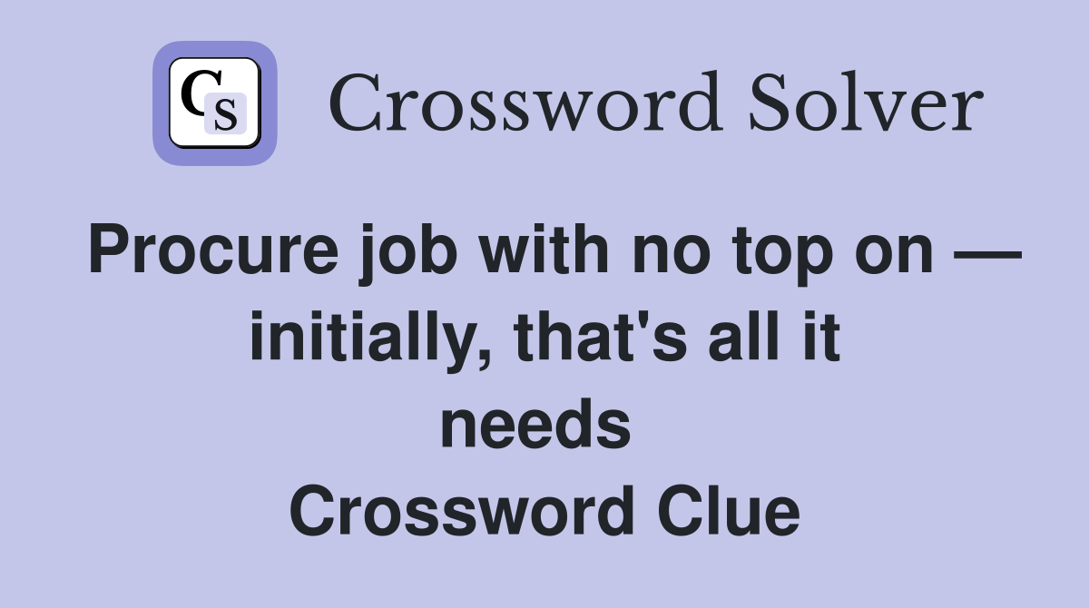 Procure job with no top on — initially, that's all it needs  Crossword Clue