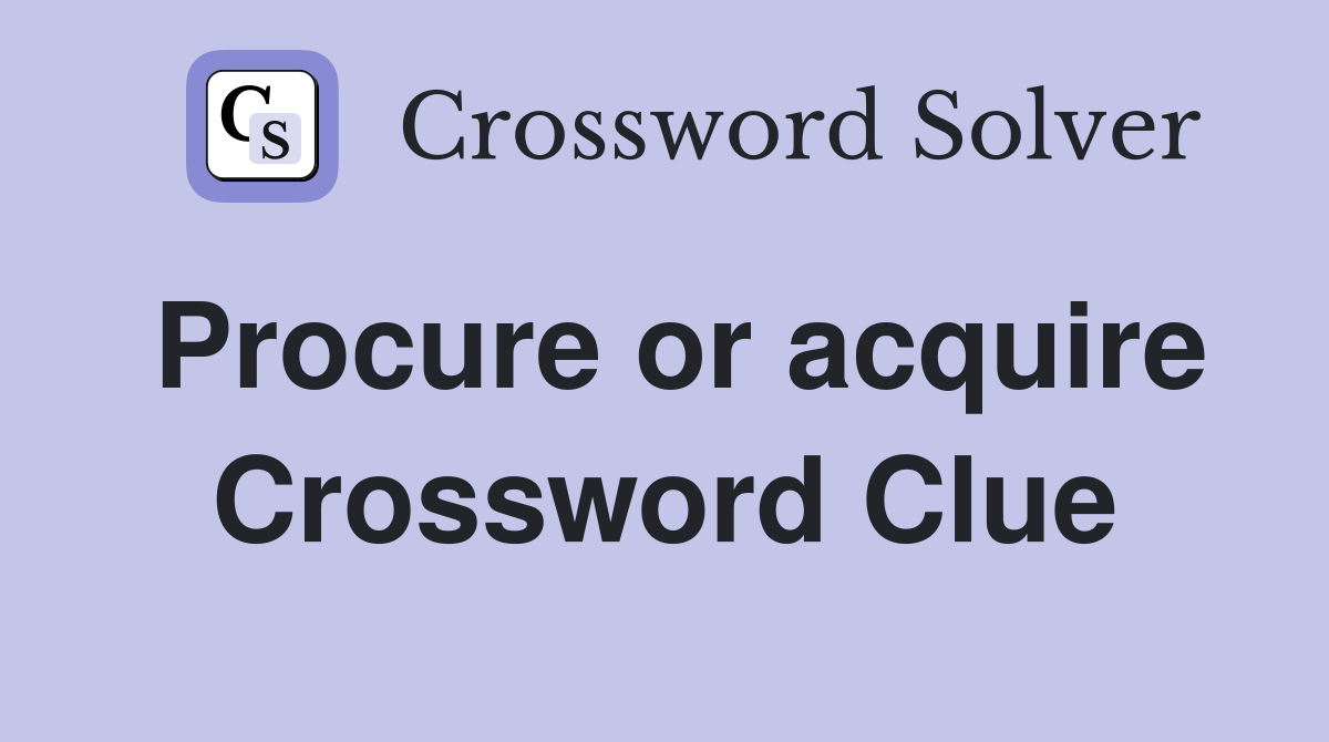 Procure or acquire Crossword Clue