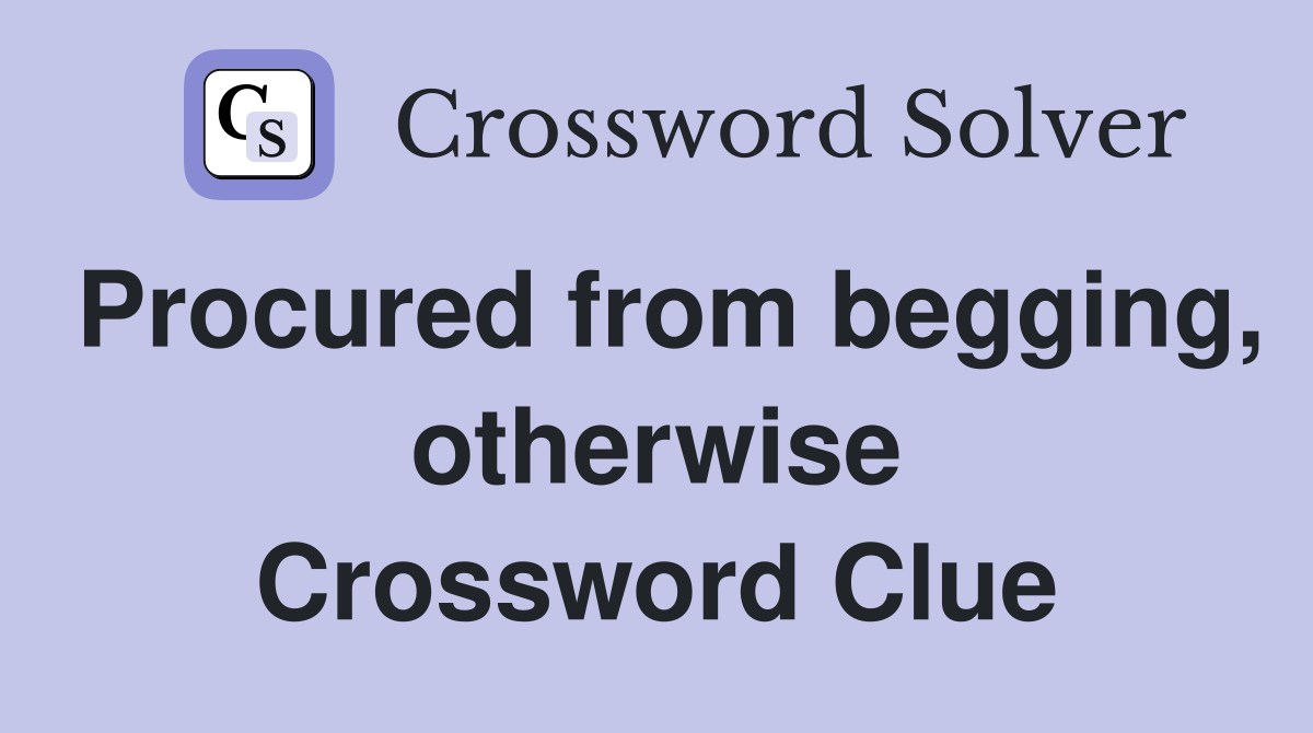 Procured from begging, otherwise Crossword Clue