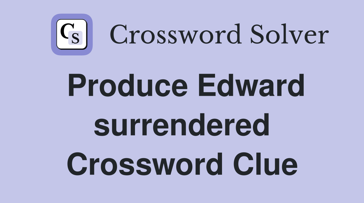 Produce Edward surrendered Crossword Clue