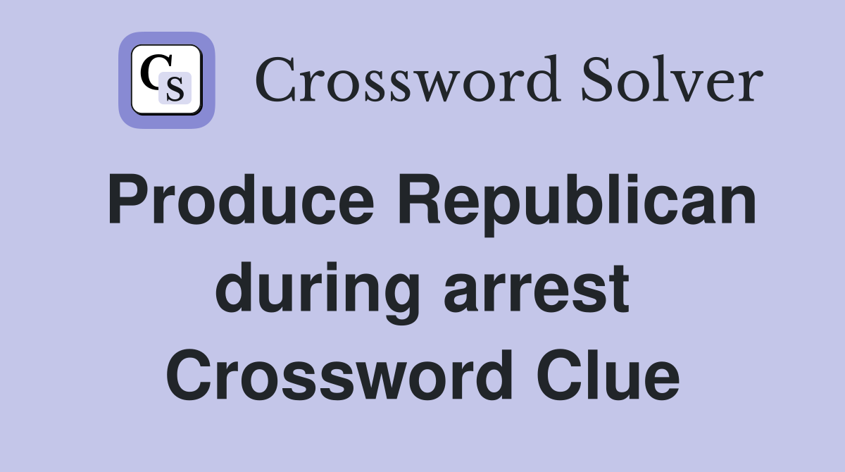 Produce Republican during arrest Crossword Clue