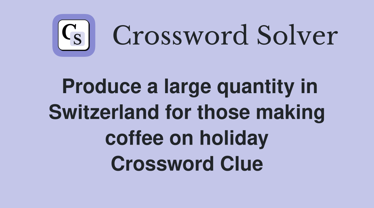 Produce a large quantity in Switzerland for those making coffee on holiday Crossword Clue