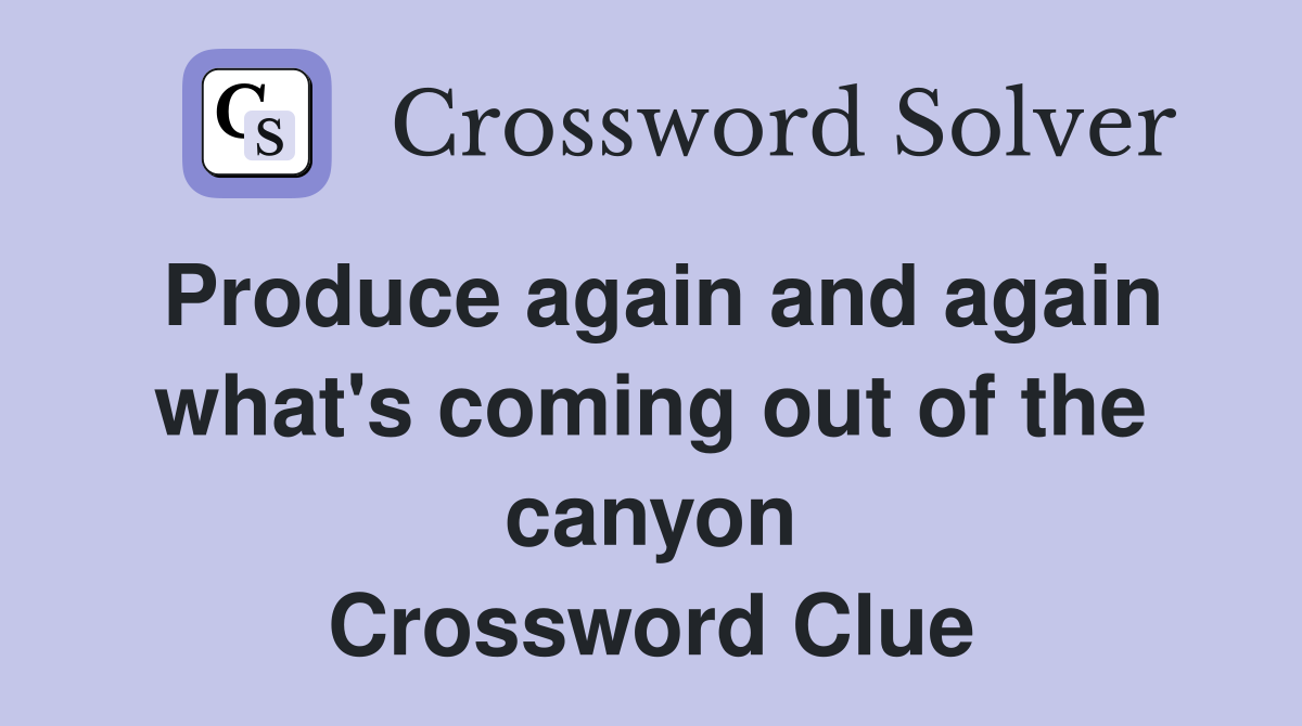 Produce again and again what's coming out of the canyon Crossword Clue