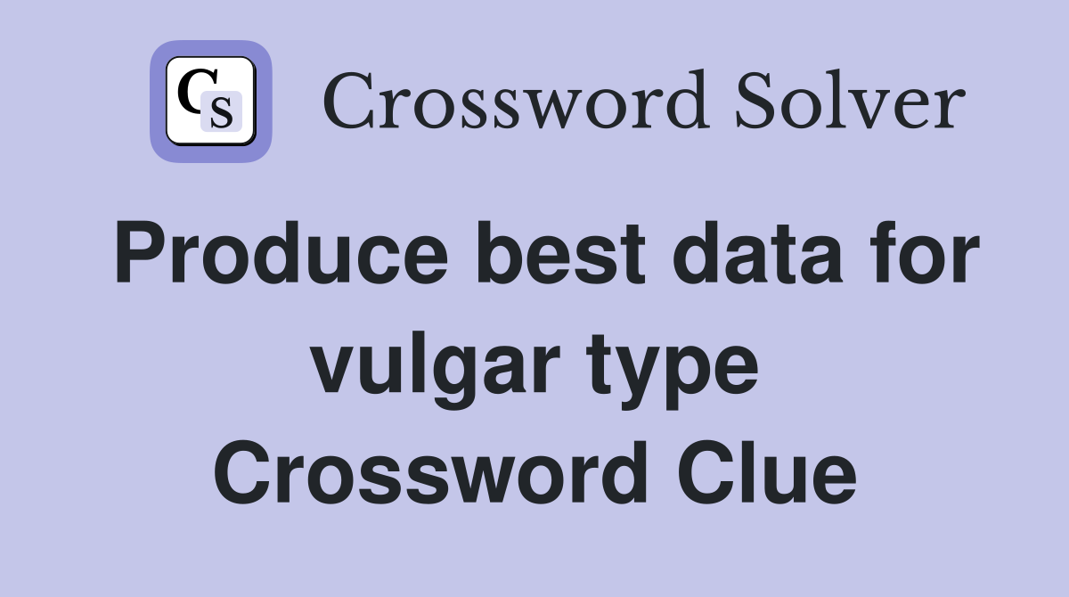 Produce best data for vulgar type Crossword Clue