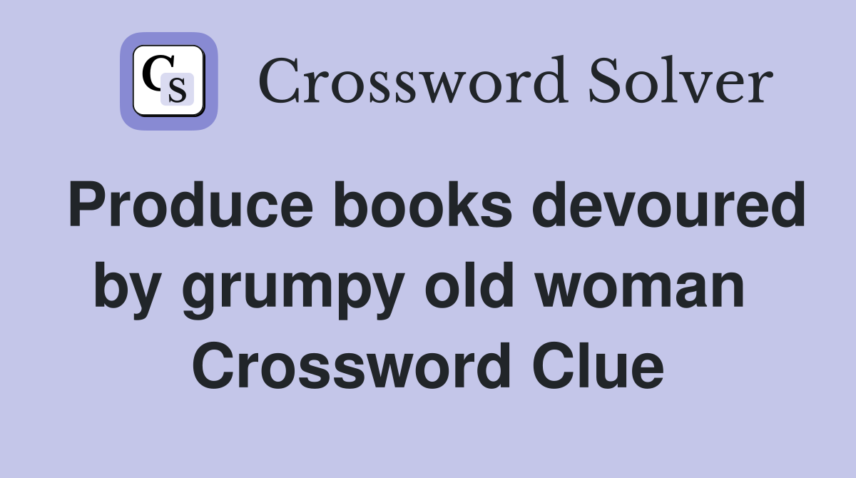 Produce books devoured by grumpy old woman  Crossword Clue