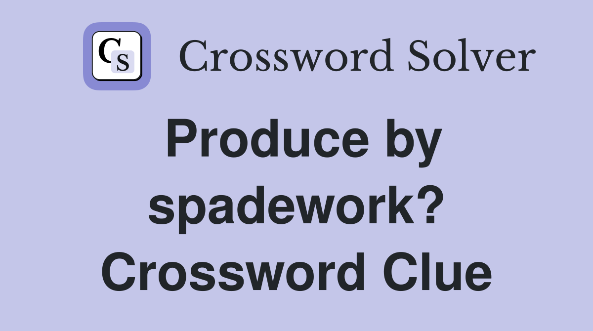Produce by spadework? Crossword Clue