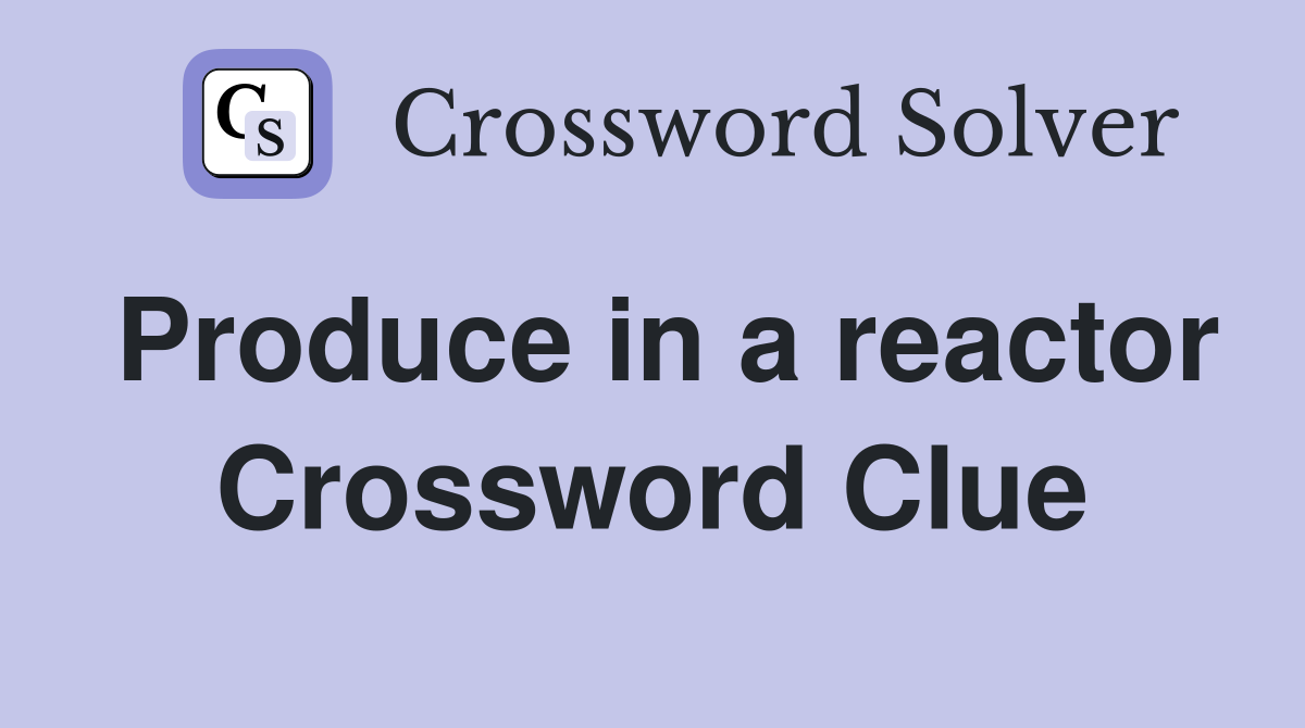 Produce in a reactor Crossword Clue