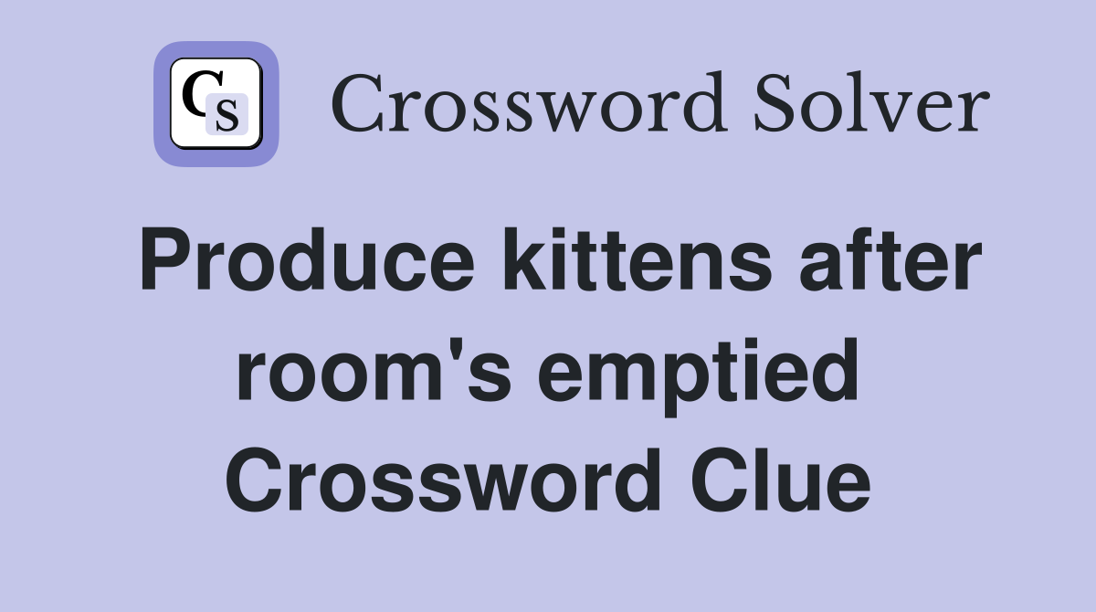 Produce kittens after room's emptied Crossword Clue