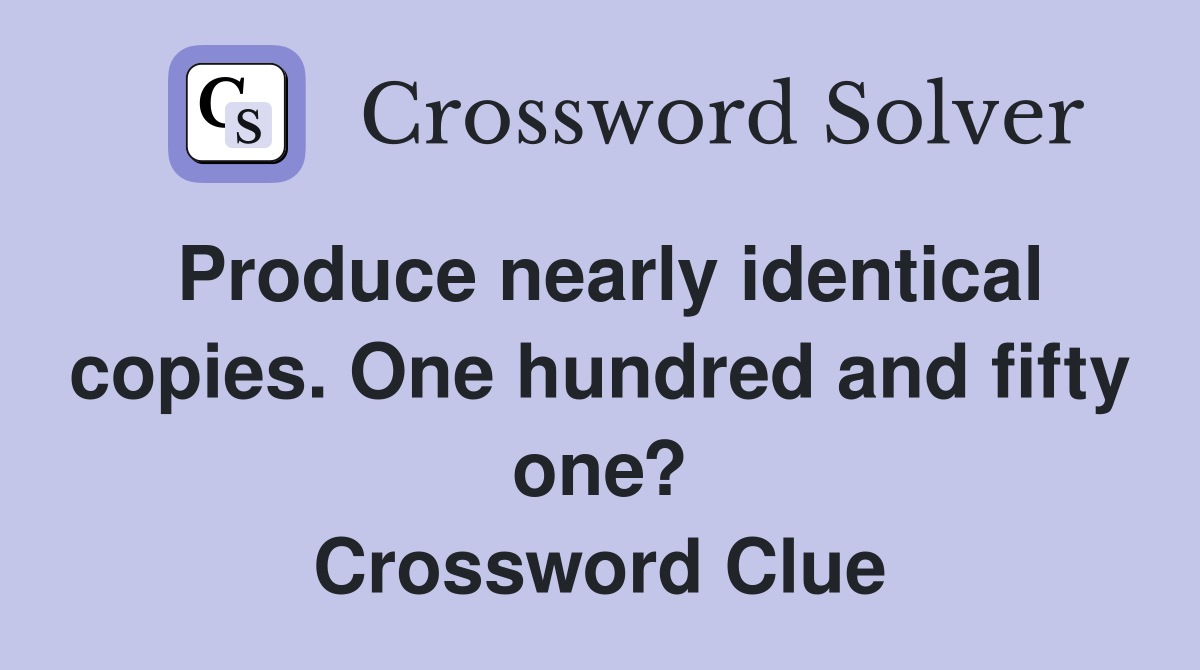 Produce nearly identical copies. One hundred and fifty one? Crossword Clue