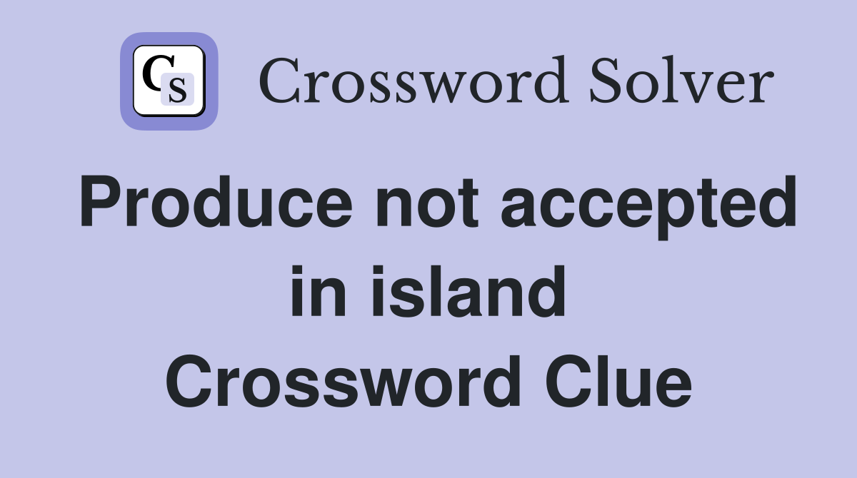 Produce not accepted in island Crossword Clue