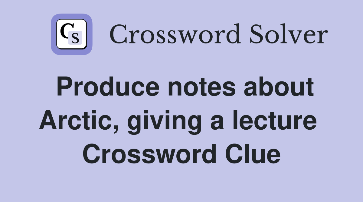 Produce notes about Arctic, giving a lecture  Crossword Clue