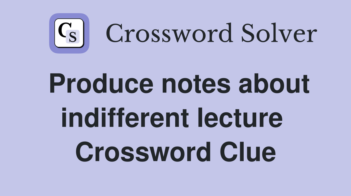 Produce notes about indifferent lecture  Crossword Clue