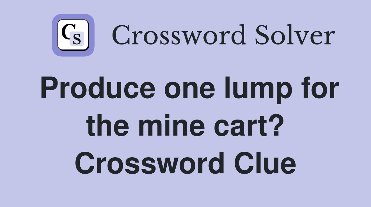 Produce one lump for the mine cart? Crossword Clue