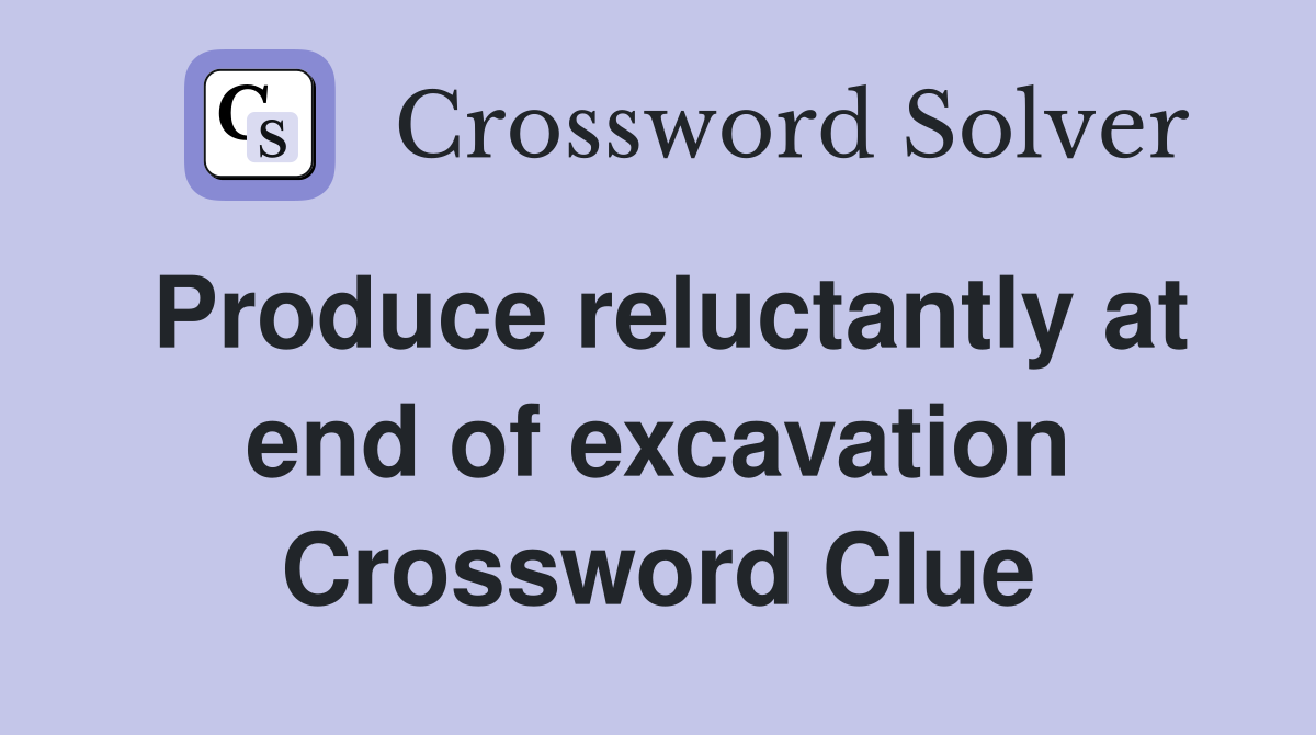 Produce reluctantly at end of excavation Crossword Clue