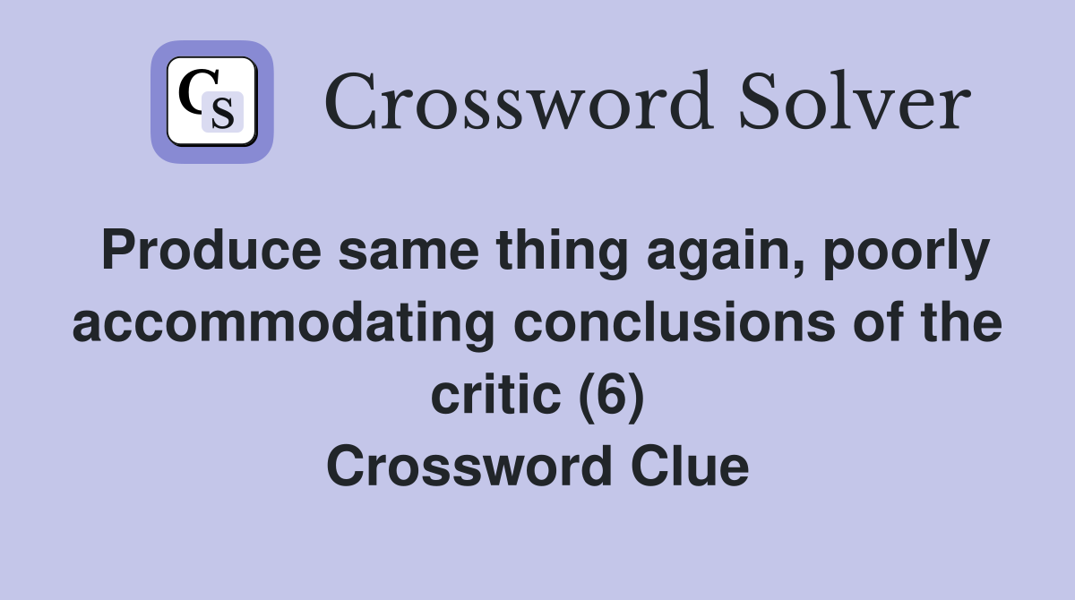 Produce same thing again, poorly accommodating conclusions of the critic (6) Crossword Clue