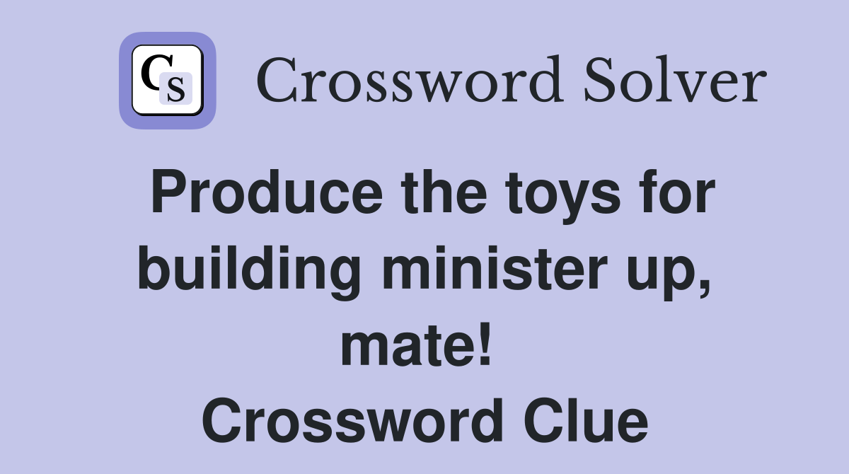 Produce the toys for building minister up, mate!  Crossword Clue