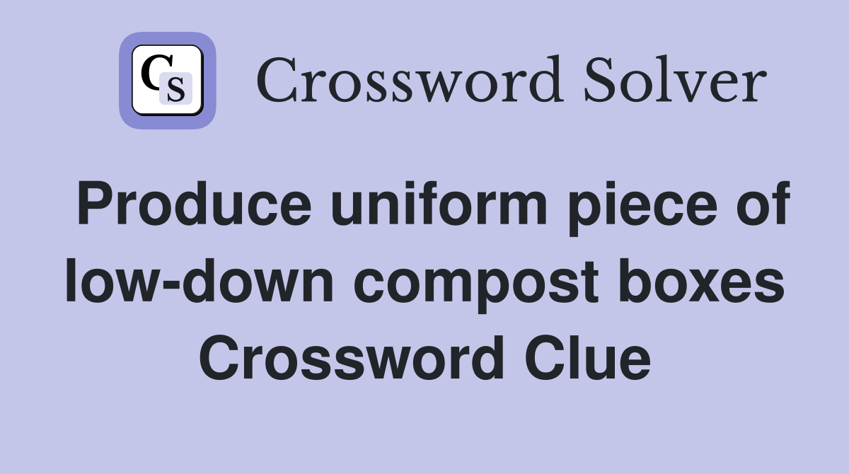 Produce uniform piece of low-down compost boxes Crossword Clue