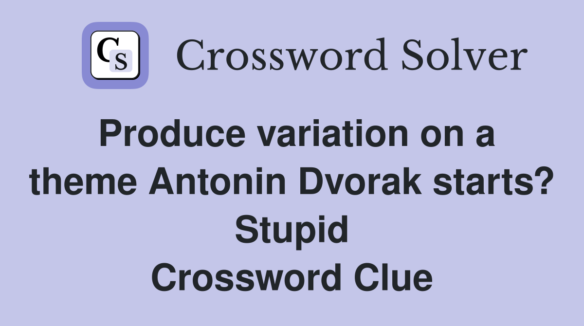 Produce variation on a theme Antonin Dvorak starts? Stupid Crossword Clue