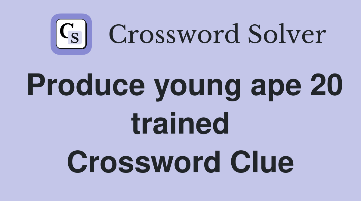 Produce young ape 20 trained Crossword Clue