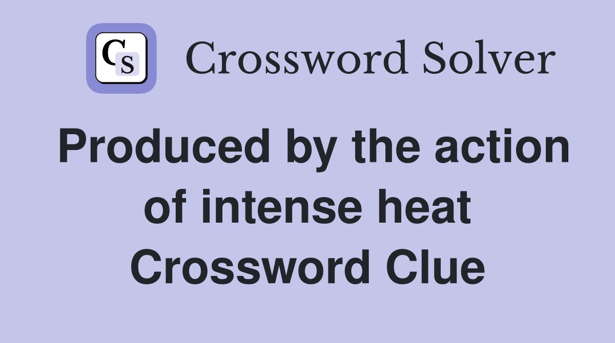 Produced by the action of intense heat Crossword Clue