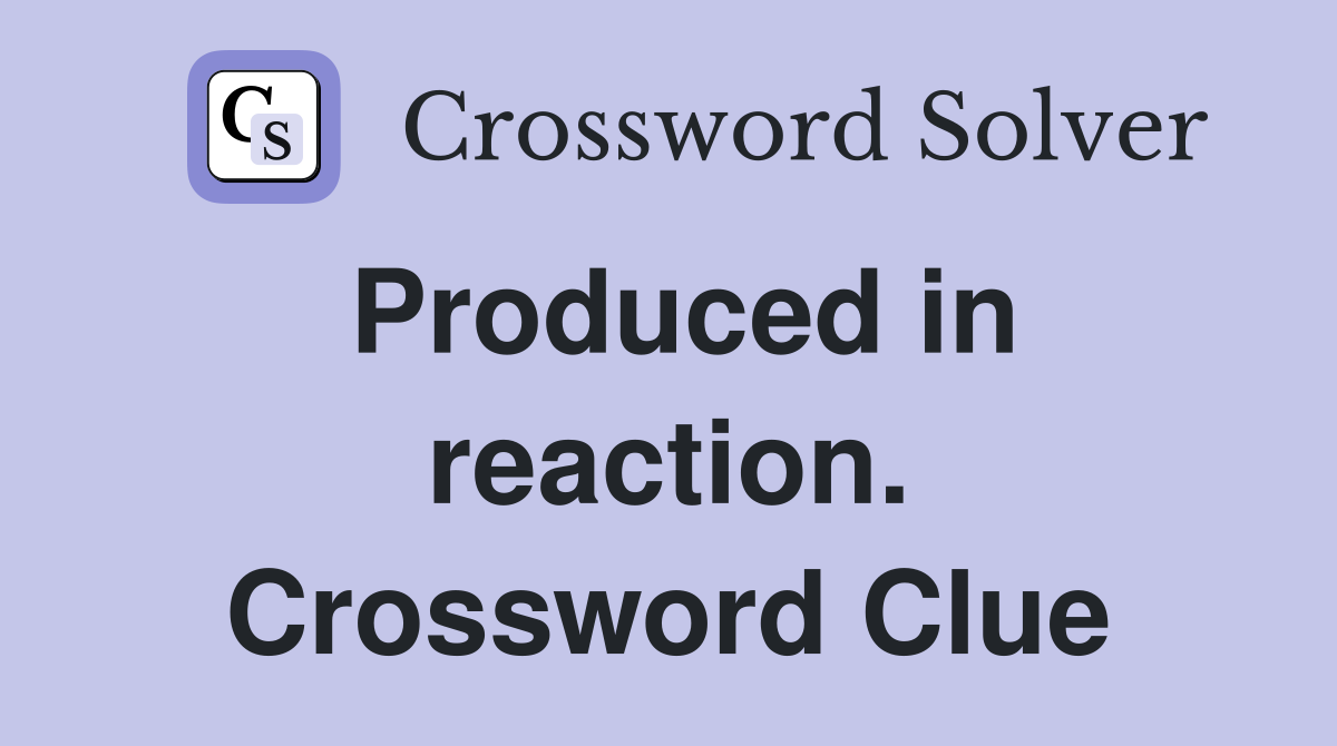 Produced in reaction. Crossword Clue