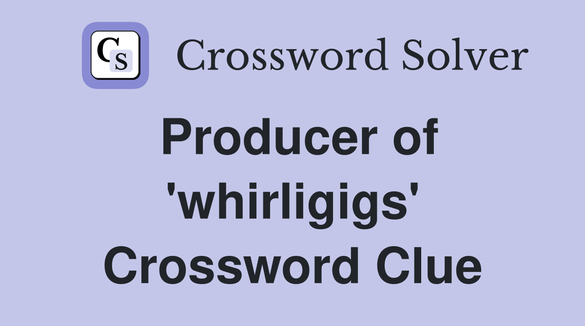 Producer of 'whirligigs' Crossword Clue