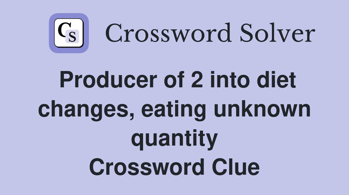 Producer of 2 into diet changes, eating unknown quantity Crossword Clue