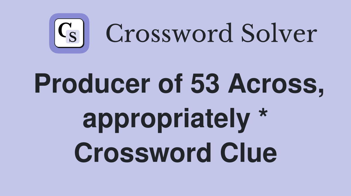 Producer of 53 Across, appropriately * Crossword Clue