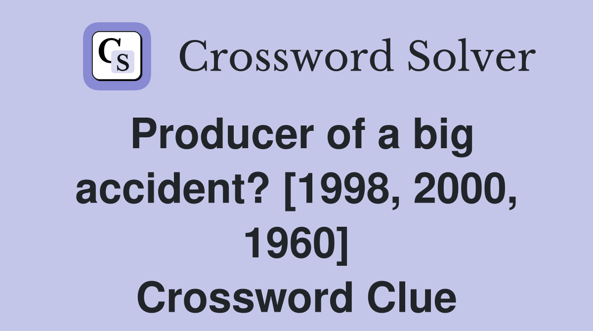 Producer of a big accident? [1998, 2000, 1960] Crossword Clue