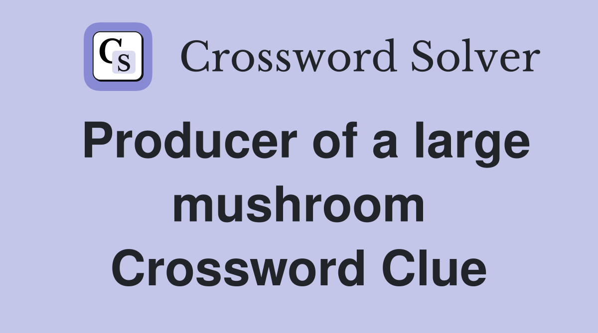 Producer of a large mushroom Crossword Clue