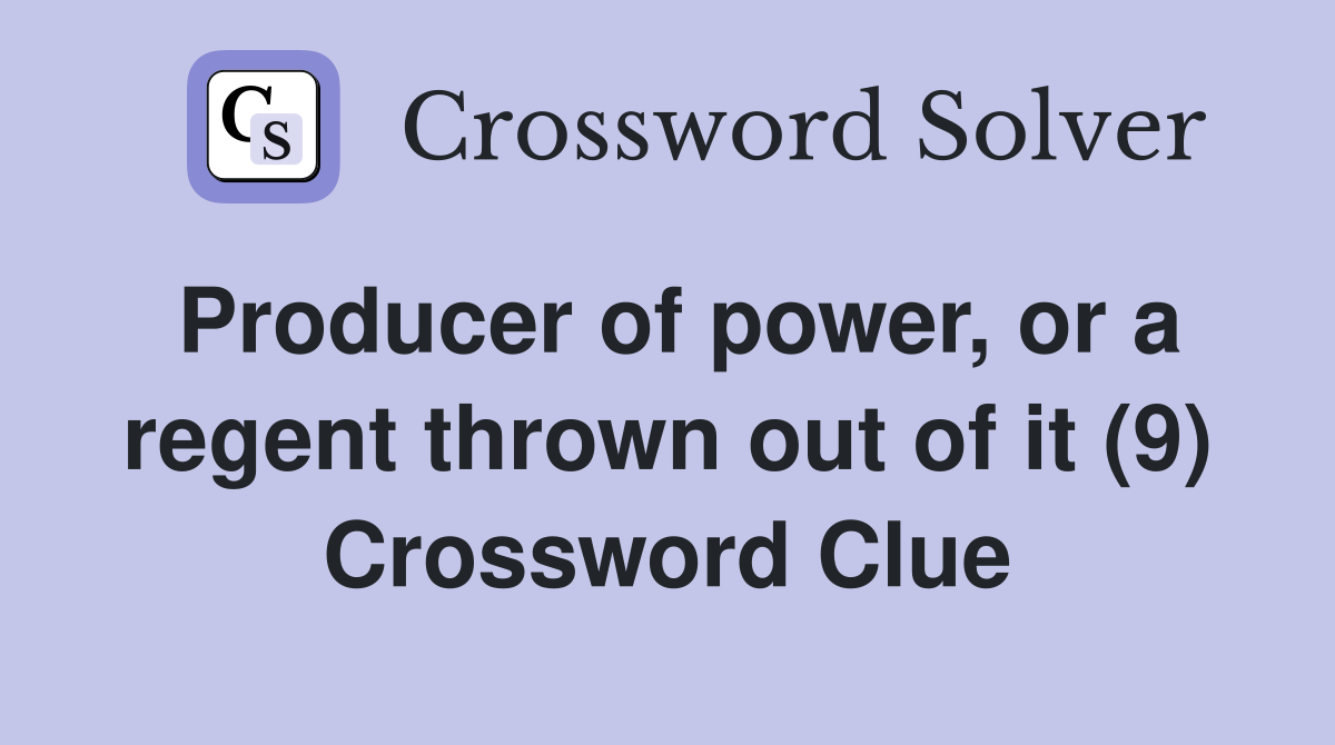 Producer of power, or a regent thrown out of it (9) Crossword Clue