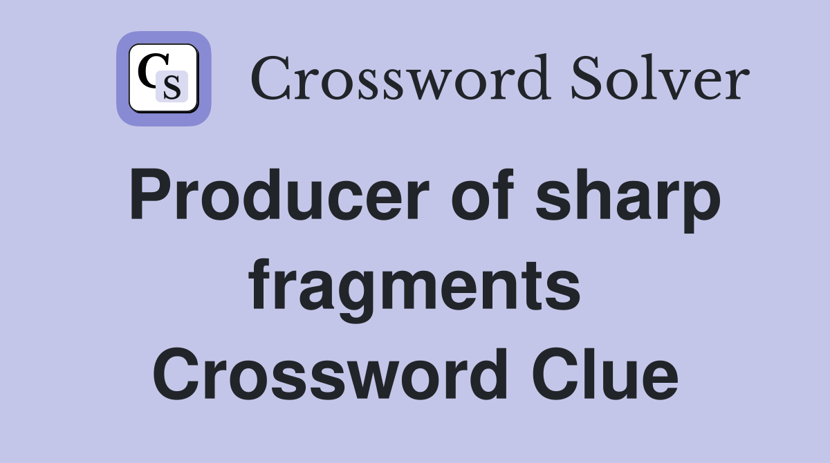 Producer of sharp fragments Crossword Clue