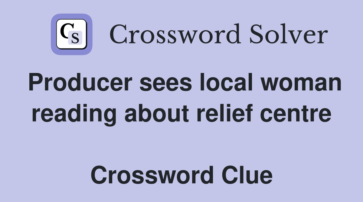 Producer sees local woman reading about relief centre  Crossword Clue