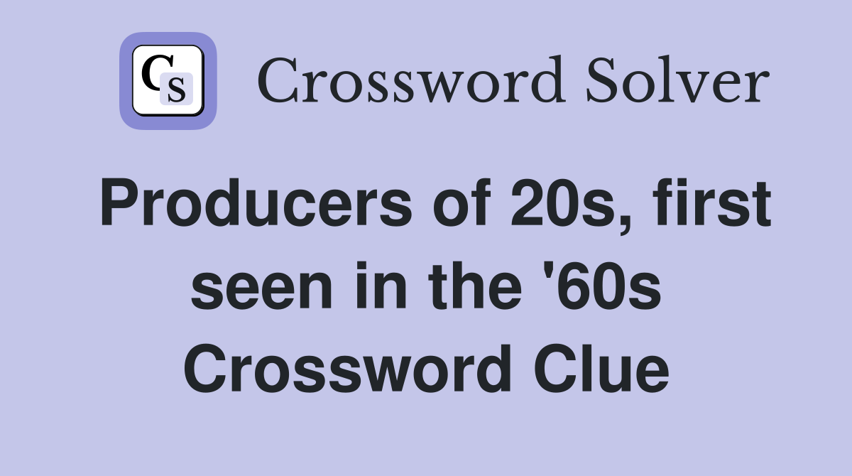 Producers of 20s, first seen in the '60s Crossword Clue