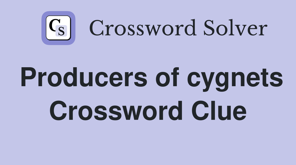 Producers of cygnets Crossword Clue