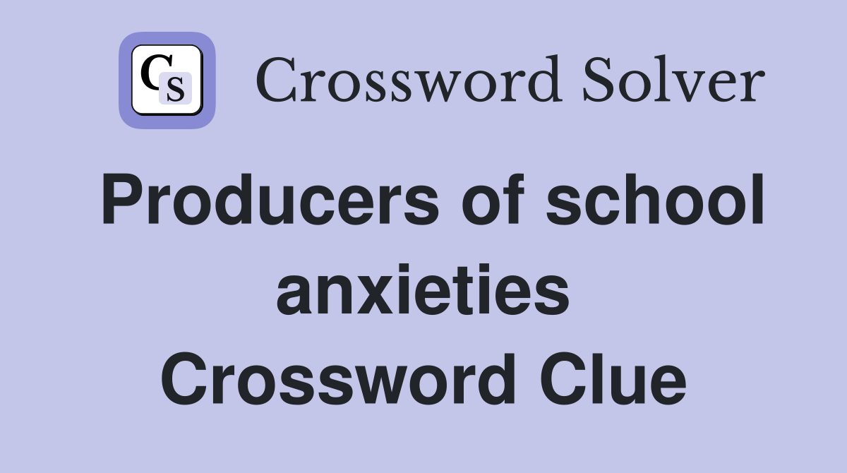 Producers of school anxieties Crossword Clue
