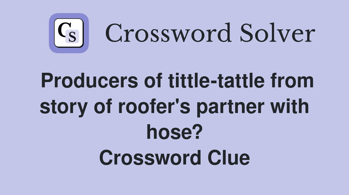 Producers of tittle-tattle from story of roofer's partner with hose? Crossword Clue