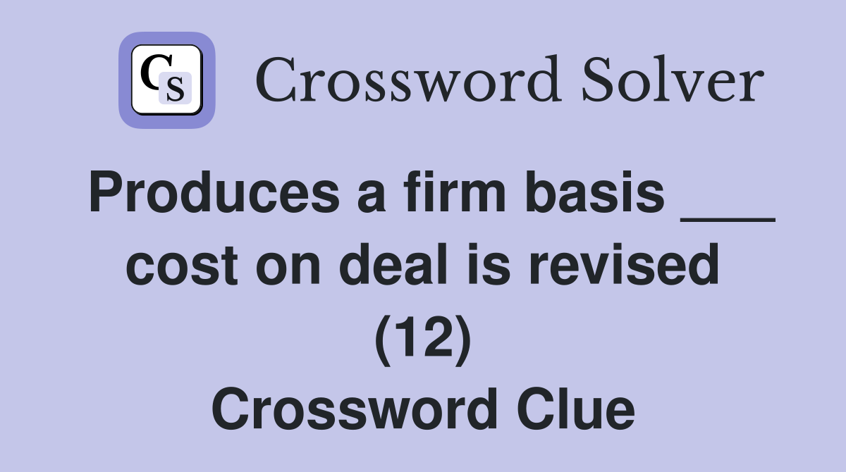 Produces a firm basis ___ cost on deal is revised (12) Crossword Clue
