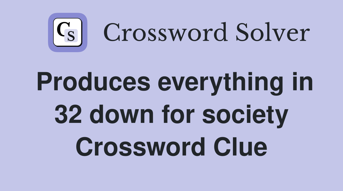 Produces everything in 32 down for society Crossword Clue
