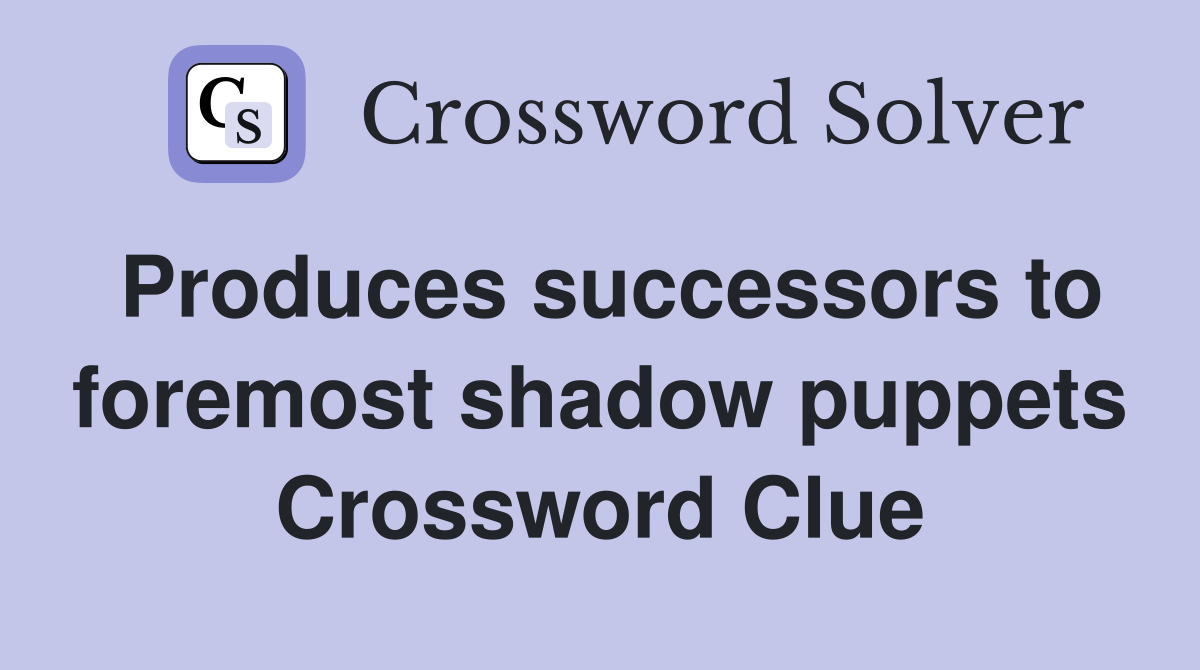 Produces successors to foremost shadow puppets Crossword Clue