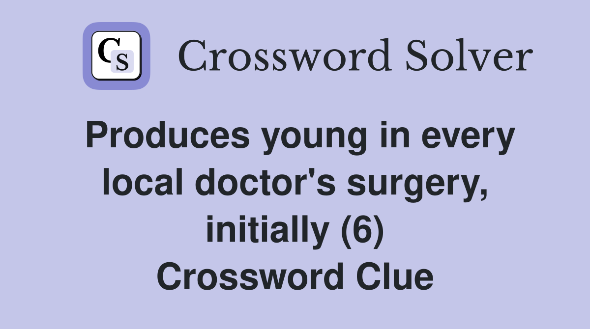 Produces young in every local doctor's surgery, initially (6) Crossword Clue