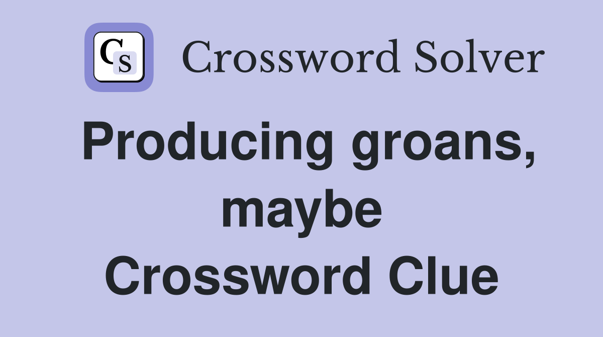 Producing groans, maybe Crossword Clue