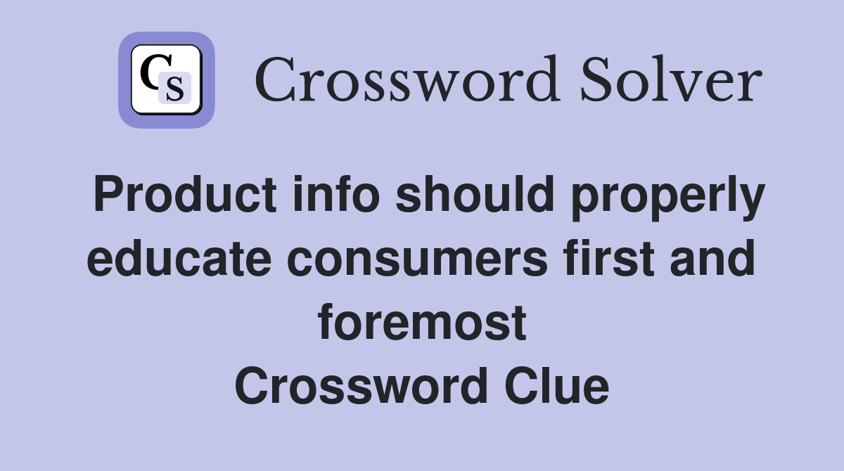 Product info should properly educate consumers first and foremost Crossword Clue