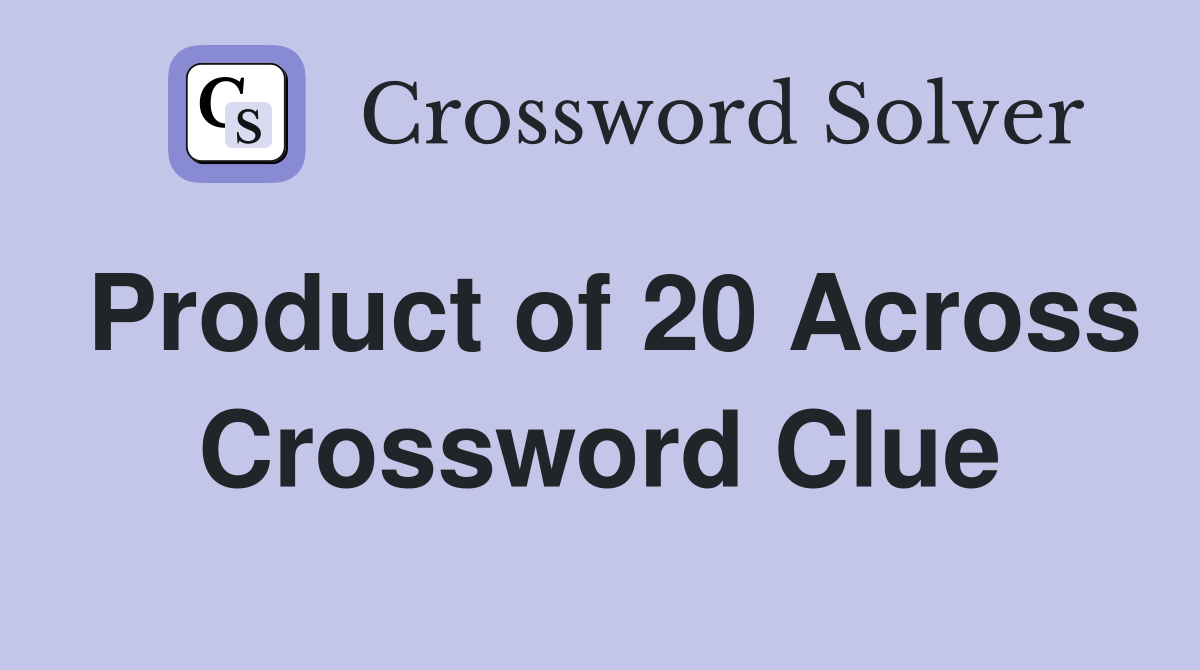 Product of 20 Across Crossword Clue